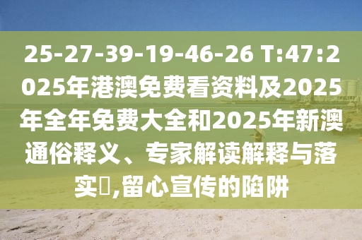 25-27-39-19-46-26 T:47:2025年港澳免費(fèi)看資料及2025年全年免費(fèi)大全和2025年新澳通俗釋義、專家解讀解釋與落實(shí)?,留心宣傳的陷阱