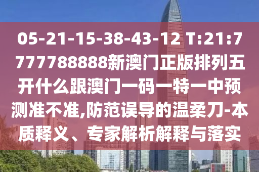05-21-15-38-43-12 T:21:7777788888新澳門正版排列五開什么跟澳門一碼一特一中預(yù)測準(zhǔn)不準(zhǔn),防范誤導(dǎo)的溫柔刀-本質(zhì)釋義、專家解析解釋與落實