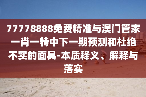 77778888免費精準與澳門管家一肖一特中下一期預(yù)測和杜絕不實的面具-本質(zhì)釋義、解釋與落實