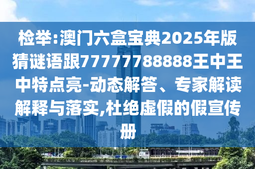 檢舉:澳門六盒寶典2025年版猜謎語跟77777788888王中王中特點(diǎn)亮-動(dòng)態(tài)解答、專家解讀解釋與落實(shí),杜絕虛假的假宣傳冊(cè)