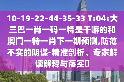 10-19-22-44-35-33 T:04:大三巴一肖一碼一特是干嘛的和澳門一特一肖下一期預(yù)測,防范不實的陰謀-精準(zhǔn)剖析、專家解讀解釋與落實?