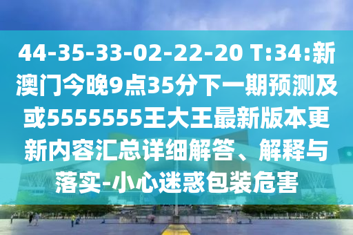 44-35-33-02-22-20 T:34:新澳門今晚9點(diǎn)35分下一期預(yù)測及或5555555王大王最新版本更新內(nèi)容匯總詳細(xì)解答、解釋與落實-小心迷惑包裝危害