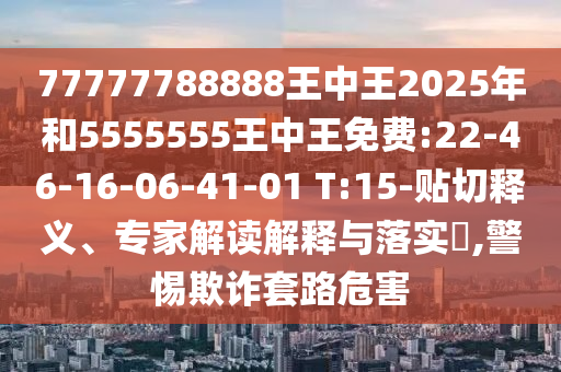 77777788888王中王2025年和5555555王中王免費(fèi):22-46-16-06-41-01 T:15-貼切釋義、專家解讀解釋與落實(shí)?,警惕欺詐套路危害