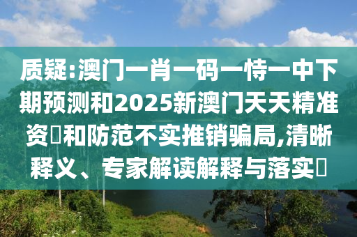 質(zhì)疑:澳門一肖一碼一恃一中下期預(yù)測和2025新澳門天天精準(zhǔn)資枓和防范不實(shí)推銷騙局,清晰釋義、專家解讀解釋與落實(shí)?