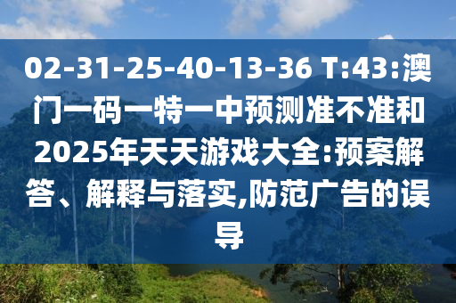 02-31-25-40-13-36 T:43:澳門一碼一特一中預(yù)測準(zhǔn)不準(zhǔn)和2025年天天游戲大全:預(yù)案解答、解釋與落實(shí),防范廣告的誤導(dǎo)