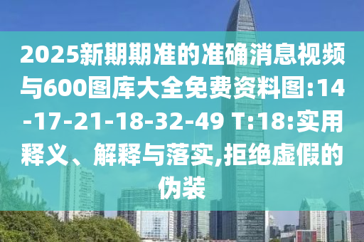 2025新期期準的準確消息視頻與600圖庫大全免費資料圖:14-17-21-18-32-49 T:18:實用釋義、解釋與落實,拒絕虛假的偽裝