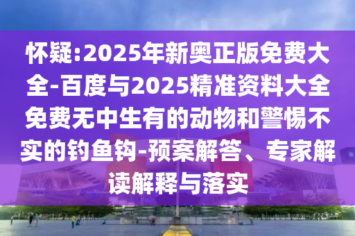 懷疑:2025年新奧正版免費(fèi)大全-百度與2025精準(zhǔn)資料大全免費(fèi)無中生有的動物和警惕不實的釣魚鉤-預(yù)案解答、專家解讀解釋與落實