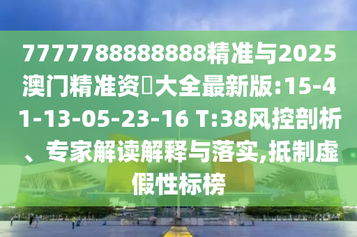 7777788888888精準(zhǔn)與2025澳門精準(zhǔn)資枓大全最新版:15-41-13-05-23-16 T:38風(fēng)控剖析、專家解讀解釋與落實(shí),抵制虛假性標(biāo)榜