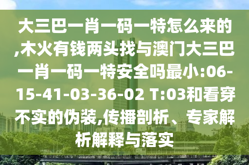 大三巴一肖一碼一特怎么來的,木火有錢兩頭找與澳門大三巴一肖一碼一特安全嗎最小:06-15-41-03-36-02 T:03和看穿不實(shí)的偽裝,傳播剖析、專家解析解釋與落實(shí)