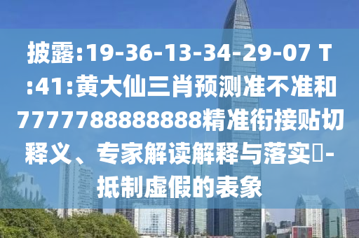披露:19-36-13-34-29-07 T:41:黃大仙三肖預(yù)測(cè)準(zhǔn)不準(zhǔn)和7777788888888精準(zhǔn)銜接貼切釋義、專家解讀解釋與落實(shí)?-抵制虛假的表象