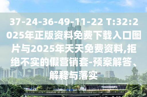 37-24-36-49-11-22 T:32:2025年正版資料免費下載入口圖片與2025年天天免費資料,拒絕不實的假營銷套-預(yù)案解答、解釋與落實