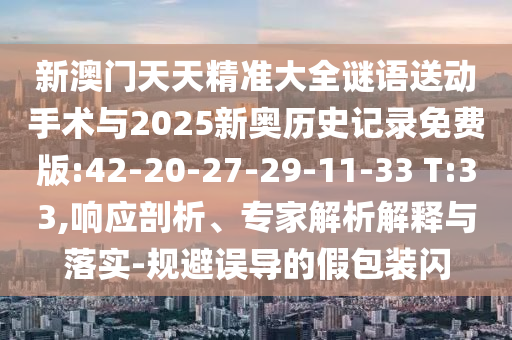 新澳門天天精準大全謎語送動手術與2025新奧歷史記錄免費版:42-20-27-29-11-33 T:33,響應剖析、專家解析解釋與落實-規(guī)避誤導的假包裝閃