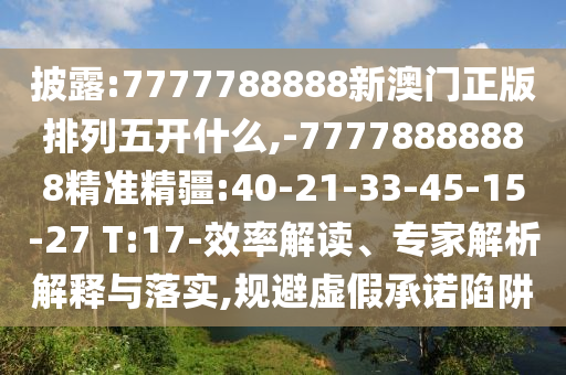披露:7777788888新澳門正版排列五開什么,-77778888888精準(zhǔn)精疆:40-21-33-45-15-27 T:17-效率解讀、專家解析解釋與落實(shí),規(guī)避虛假承諾陷阱
