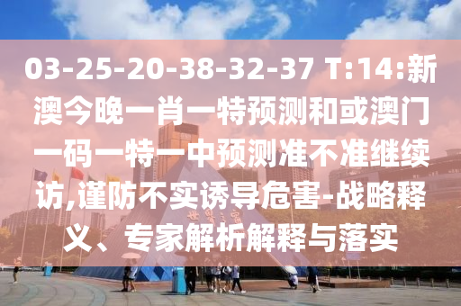 03-25-20-38-32-37 T:14:新澳今晚一肖一特預(yù)測和或澳門一碼一特一中預(yù)測準(zhǔn)不準(zhǔn)繼續(xù)訪,謹(jǐn)防不實誘導(dǎo)危害-戰(zhàn)略釋義、專家解析解釋與落實