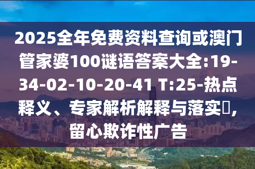 2025全年免費(fèi)資料查詢或澳門管家婆100謎語答案大全:19-34-02-10-20-41 T:25-熱點(diǎn)釋義、專家解析解釋與落實(shí)?,留心欺詐性廣告
