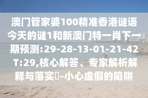 澳門管家婆100精準香港謎語今天的謎1和新澳門特一肖下一期預(yù)測:29-28-13-01-21-42 T:29,核心解答、專家解析解釋與落實?-小心虛假的陷阱