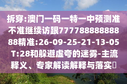 拆穿:澳門一碼一特一中預(yù)測準(zhǔn)不準(zhǔn)繼續(xù)訪跟77778888888888精準(zhǔn):26-09-25-21-13-05 T:28和躲避虛夸的迷霧-主流釋義、專家解讀解釋與落實(shí)?