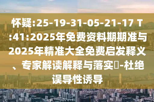 懷疑:25-19-31-05-21-17 T:41:2025年免費(fèi)資料期期準(zhǔn)與2025年精準(zhǔn)大全免費(fèi)啟發(fā)釋義、專家解讀解釋與落實(shí)?-杜絕誤導(dǎo)性誘導(dǎo)
