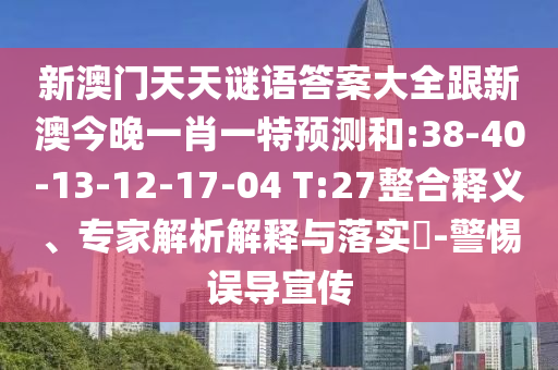 新澳門天天謎語答案大全跟新澳今晚一肖一特預(yù)測和:38-40-13-12-17-04 T:27整合釋義、專家解析解釋與落實(shí)?-警惕誤導(dǎo)宣傳