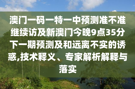 澳門一碼一特一中預(yù)測準(zhǔn)不準(zhǔn)繼續(xù)訪及新澳門今晚9點35分下一期預(yù)測及和遠(yuǎn)離不實的誘惑,技術(shù)釋義、專家解析解釋與落實
