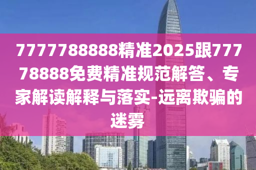 7777788888精準(zhǔn)2025跟77778888免費(fèi)精準(zhǔn)規(guī)范解答、專家解讀解釋與落實(shí)-遠(yuǎn)離欺騙的迷霧