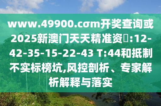 www.49900.cσm開獎(jiǎng)查詢或2025新澳門天天精準(zhǔn)資枓:12-42-35-15-22-43 T:44和抵制不實(shí)標(biāo)榜坑,風(fēng)控剖析、專家解析解釋與落實(shí)
