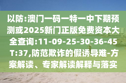 以防:澳門一碼一特一中下期預(yù)測或2025新門正版免費資本大全查詢:11-09-25-30-36-45 T:37,防范欺詐的假誘導(dǎo)難-方案解讀、專家解讀解釋與落實
