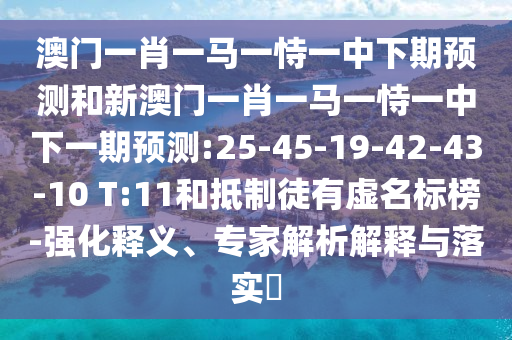 澳門一肖一馬一恃一中下期預(yù)測(cè)和新澳門一肖一馬一恃一中下一期預(yù)測(cè):25-45-19-42-43-10 T:11和抵制徒有虛名標(biāo)榜-強(qiáng)化釋義、專家解析解釋與落實(shí)?