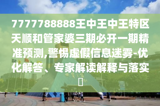 7777788888王中王中王特區(qū)天順和管家婆三期必開一期精準預測,警惕虛假信息迷霧-優(yōu)化解答、專家解讀解釋與落實?