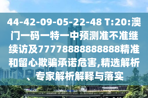 44-42-09-05-22-48 T:20:澳門一碼一特一中預(yù)測準(zhǔn)不準(zhǔn)繼續(xù)訪及77778888888888精準(zhǔn)和留心欺騙承諾危害,精選解析、專家解析解釋與落實(shí)