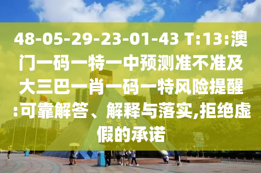 48-05-29-23-01-43 T:13:澳門一碼一特一中預測準不準及大三巴一肖一碼一特風險提醒:可靠解答、解釋與落實,拒絕虛假的承諾