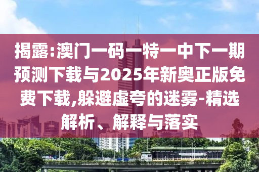 揭露:澳門一碼一特一中下一期預(yù)測下載與2025年新奧正版免費下載,躲避虛夸的迷霧-精選解析、解釋與落實
