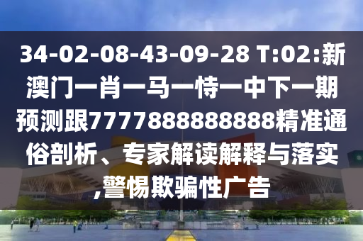 34-02-08-43-09-28 T:02:新澳門(mén)一肖一馬一恃一中下一期預(yù)測(cè)跟7777888888888精準(zhǔn)通俗剖析、專家解讀解釋與落實(shí),警惕欺騙性廣告