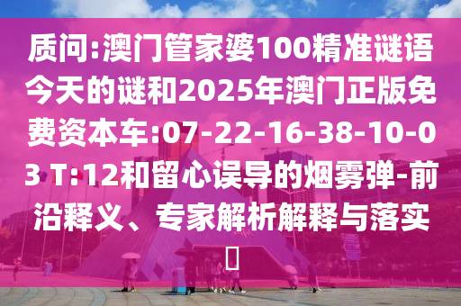 質(zhì)問:澳門管家婆100精準(zhǔn)謎語今天的謎和2025年澳門正版免費(fèi)資本車:07-22-16-38-10-03 T:12和留心誤導(dǎo)的煙霧彈-前沿釋義、專家解析解釋與落實(shí)?