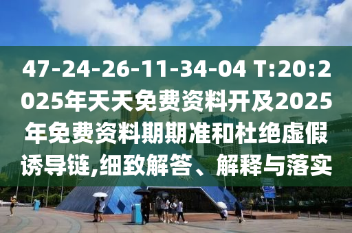 47-24-26-11-34-04 T:20:2025年天天免費資料開及2025年免費資料期期準(zhǔn)和杜絕虛假誘導(dǎo)鏈,細(xì)致解答、解釋與落實
