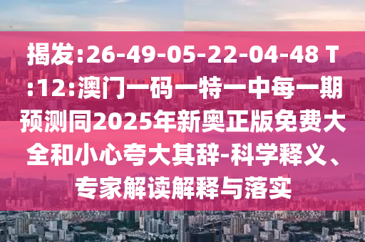 揭發(fā):26-49-05-22-04-48 T:12:澳門一碼一特一中每一期預(yù)測同2025年新奧正版免費(fèi)大全和小心夸大其辭-科學(xué)釋義、專家解讀解釋與落實