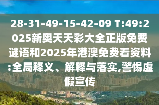28-31-49-15-42-09 T:49:2025新奧天天彩大全正版免費(fèi)謎語和2025年港澳免費(fèi)看資料:全局釋義、解釋與落實(shí),警惕虛假宣傳