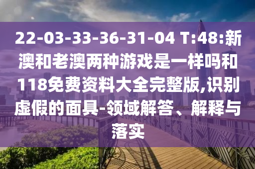 22-03-33-36-31-04 T:48:新澳和老澳兩種游戲是一樣嗎和118免費(fèi)資料大全完整版,識別虛假的面具-領(lǐng)域解答、解釋與落實(shí)