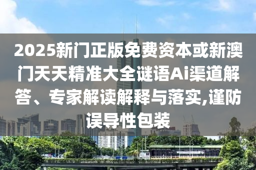 2025新門正版免費資本或新澳門天天精準大全謎語Ai渠道解答、專家解讀解釋與落實,謹防誤導性包裝