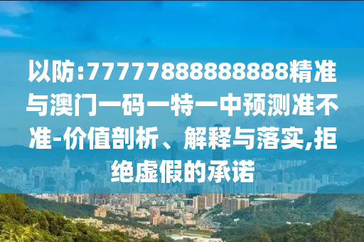 以防:77777888888888精準(zhǔn)與澳門一碼一特一中預(yù)測準(zhǔn)不準(zhǔn)-價值剖析、解釋與落實(shí),拒絕虛假的承諾