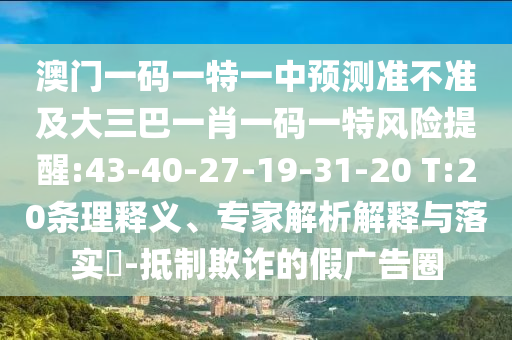 澳門一碼一特一中預(yù)測準(zhǔn)不準(zhǔn)及大三巴一肖一碼一特風(fēng)險提醒:43-40-27-19-31-20 T:20條理釋義、專家解析解釋與落實?-抵制欺詐的假廣告圈