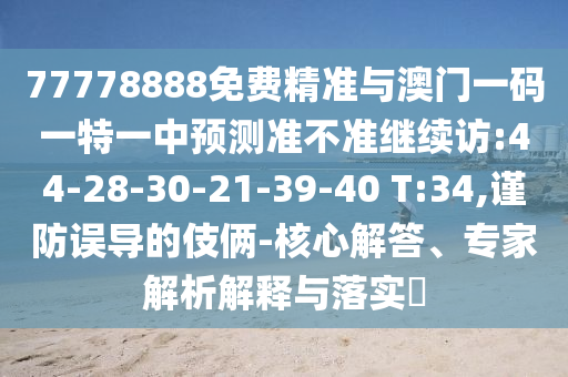 77778888免費(fèi)精準(zhǔn)與澳門(mén)一碼一特一中預(yù)測(cè)準(zhǔn)不準(zhǔn)繼續(xù)訪:44-28-30-21-39-40 T:34,謹(jǐn)防誤導(dǎo)的伎倆-核心解答、專家解析解釋與落實(shí)?