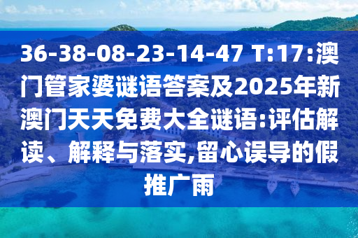 36-38-08-23-14-47 T:17:澳門管家婆謎語答案及2025年新澳門天天免費大全謎語:評估解讀、解釋與落實,留心誤導(dǎo)的假推廣雨
