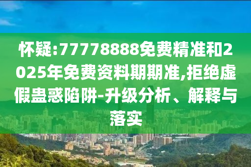 懷疑:77778888免費精準(zhǔn)和2025年免費資料期期準(zhǔn),拒絕虛假蠱惑陷阱-升級分析、解釋與落實