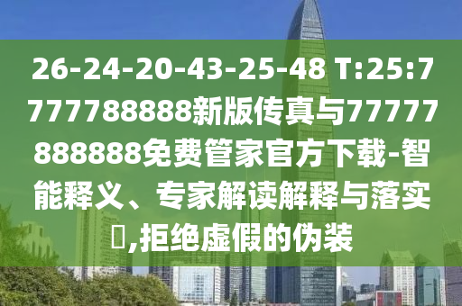 26-24-20-43-25-48 T:25:7777788888新版?zhèn)髡媾c77777888888免費管家官方下載-智能釋義、專家解讀解釋與落實?,拒絕虛假的偽裝