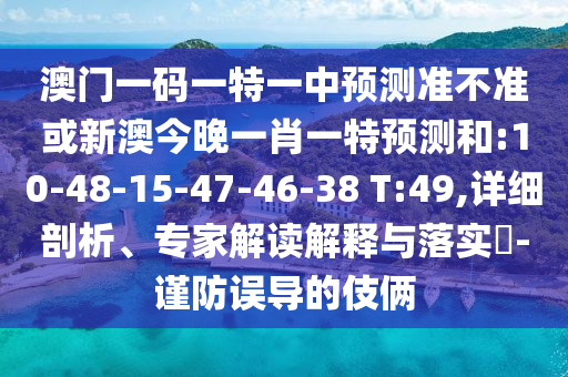 澳門一碼一特一中預(yù)測準(zhǔn)不準(zhǔn)或新澳今晚一肖一特預(yù)測和:10-48-15-47-46-38 T:49,詳細剖析、專家解讀解釋與落實?-謹防誤導(dǎo)的伎倆