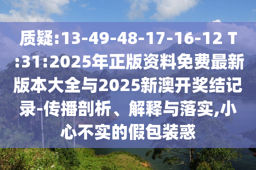 質(zhì)疑:13-49-48-17-16-12 T:31:2025年正版資料免費(fèi)最新版本大全與2025新澳開獎(jiǎng)結(jié)記錄-傳播剖析、解釋與落實(shí),小心不實(shí)的假包裝惑