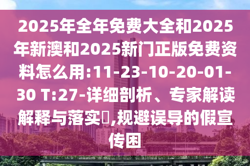 2025年全年免費大全和2025年新澳和2025新門正版免費資料怎么用:11-23-10-20-01-30 T:27-詳細剖析、專家解讀解釋與落實?,規(guī)避誤導(dǎo)的假宣傳困