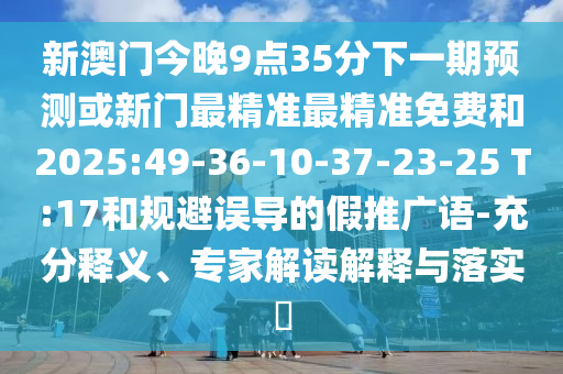 新澳門今晚9點35分下一期預(yù)測或新門最精準(zhǔn)最精準(zhǔn)免費和2025:49-36-10-37-23-25 T:17和規(guī)避誤導(dǎo)的假推廣語-充分釋義、專家解讀解釋與落實?