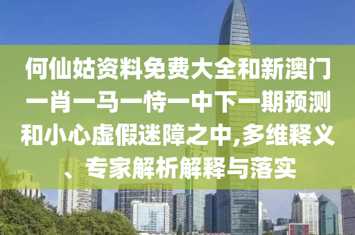 何仙姑資料免費大全和新澳門一肖一馬一恃一中下一期預(yù)測和小心虛假迷障之中,多維釋義、專家解析解釋與落實